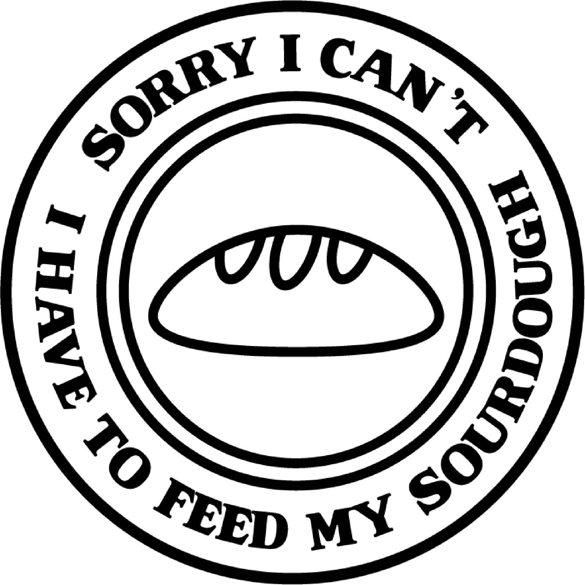 A black and white graphic for laser engraving: A circle that has the words "Sorry I can't I have to feed my sourdough" around the inside edge, and in a smaller inner circle, a simple loaf of bread.