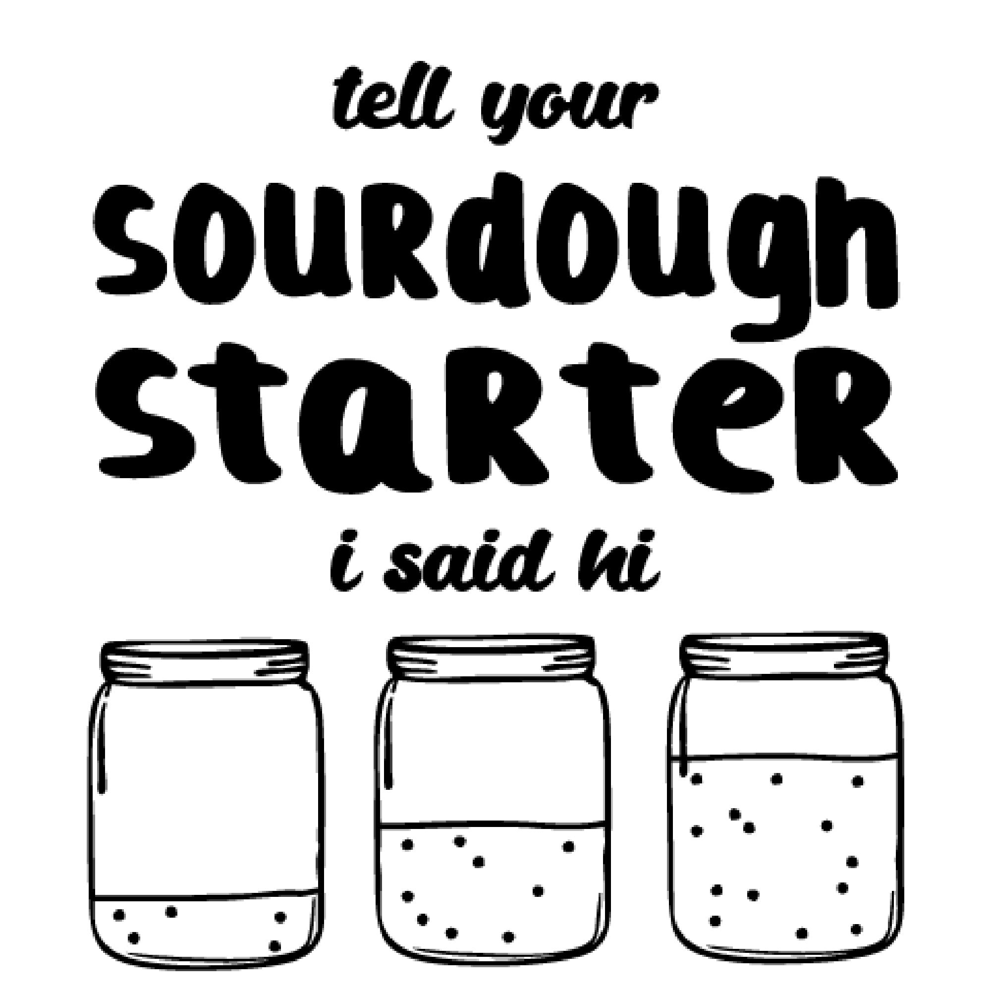 A black and white graphic for laser engraving: The words "tell your sourdough stater i said hi" with three Mason jars, each consecutive one with more sourdough starter in the jar.